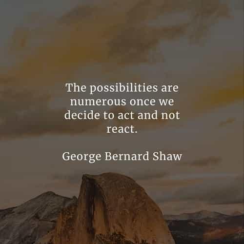 The possibilities are numerous once we decide to act and not react. 