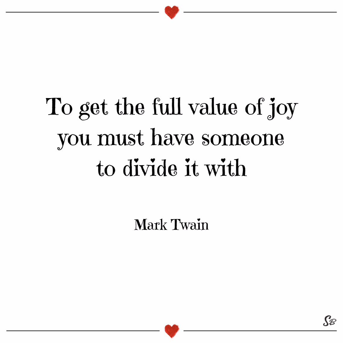 To get the full value of joy, you must have someone to divide it with. Mark Twain